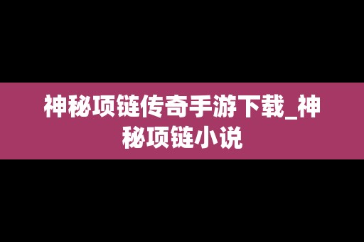 神秘项链传奇手游下载_神秘项链小说