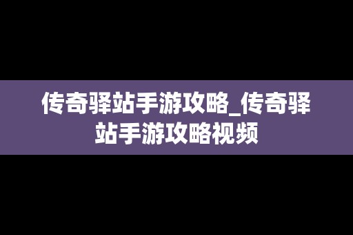 传奇驿站手游攻略_传奇驿站手游攻略视频