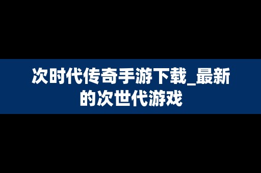 次时代传奇手游下载_最新的次世代游戏