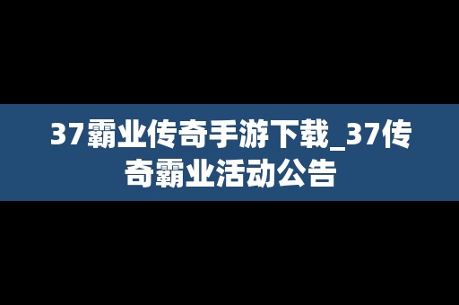 37霸业传奇手游下载_37传奇霸业活动公告