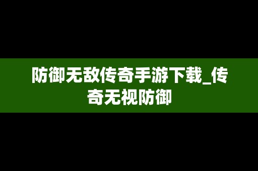 防御无敌传奇手游下载_传奇无视防御