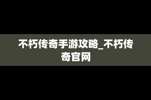 不朽传奇手游攻略_不朽传奇官网