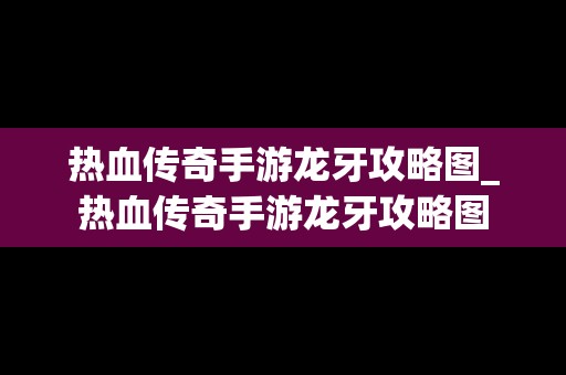 热血传奇手游龙牙攻略图_热血传奇手游龙牙攻略图