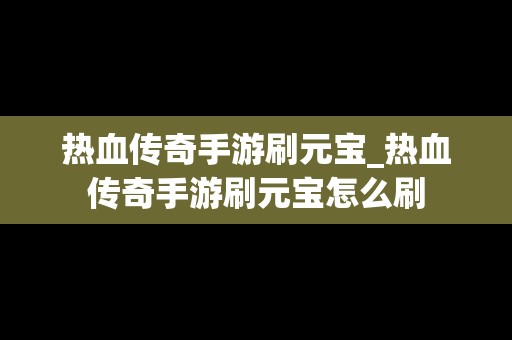 热血传奇手游刷元宝_热血传奇手游刷元宝怎么刷