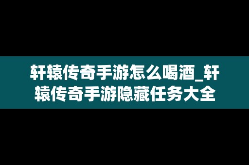 轩辕传奇手游怎么喝酒_轩辕传奇手游隐藏任务大全