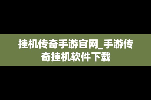 挂机传奇手游官网_手游传奇挂机软件下载