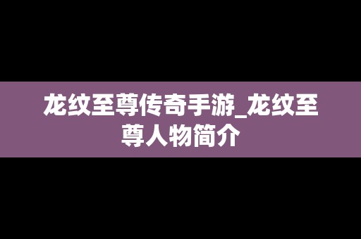 龙纹至尊传奇手游_龙纹至尊人物简介