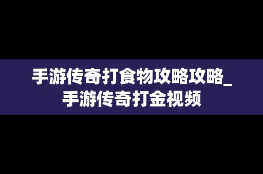 手游传奇打食物攻略攻略_手游传奇打金视频