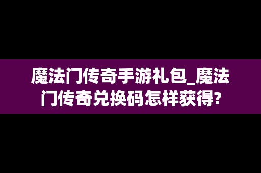 魔法门传奇手游礼包_魔法门传奇兑换码怎样获得?