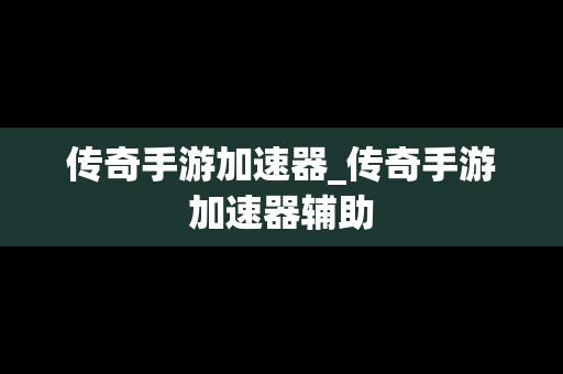 传奇手游加速器_传奇手游加速器辅助