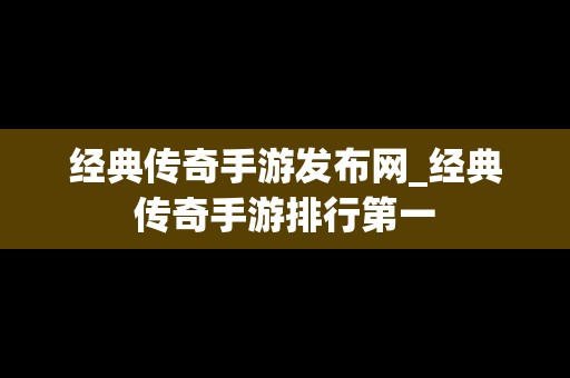 经典传奇手游发布网_经典传奇手游排行第一