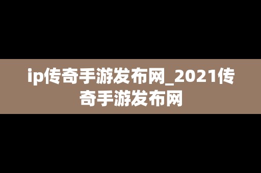 ip传奇手游发布网_2021传奇手游发布网