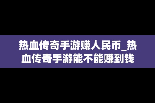 热血传奇手游赚人民币_热血传奇手游能不能赚到钱