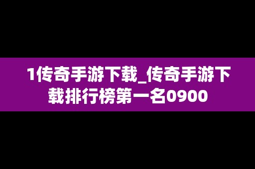 1传奇手游下载_传奇手游下载排行榜第一名0900