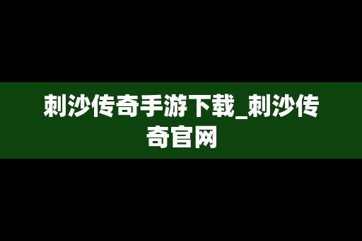 刺沙传奇手游下载_刺沙传奇官网