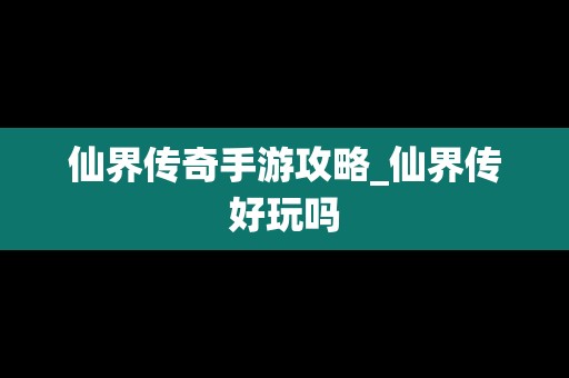 仙界传奇手游攻略_仙界传好玩吗