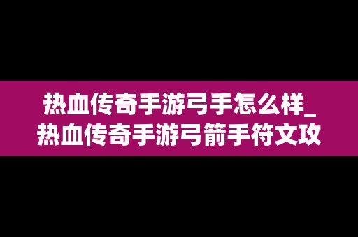 热血传奇手游弓手怎么样_热血传奇手游弓箭手符文攻略