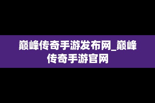 巅峰传奇手游发布网_巅峰传奇手游官网