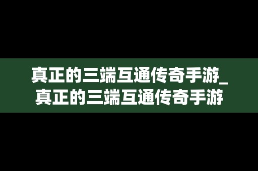 真正的三端互通传奇手游_真正的三端互通传奇手游