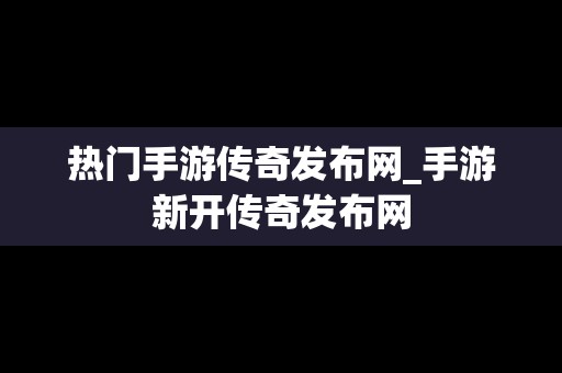 热门手游传奇发布网_手游新开传奇发布网