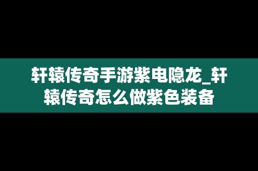 轩辕传奇手游紫电隐龙_轩辕传奇怎么做紫色装备