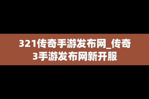 321传奇手游发布网_传奇3手游发布网新开服