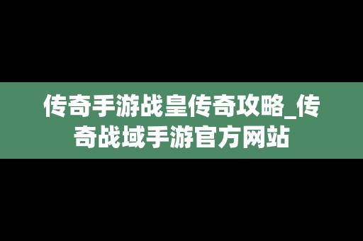 传奇手游战皇传奇攻略_传奇战域手游官方网站