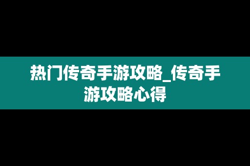 热门传奇手游攻略_传奇手游攻略心得