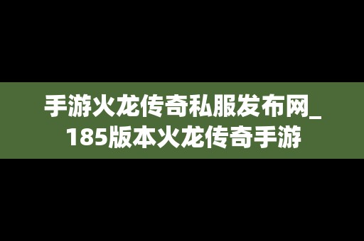 手游火龙传奇私服发布网_185版本火龙传奇手游