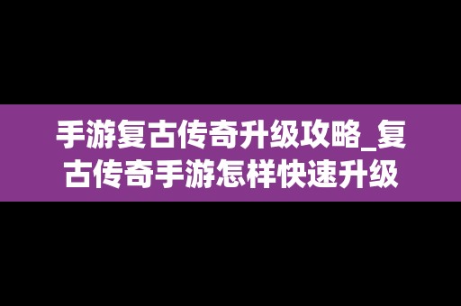 手游复古传奇升级攻略_复古传奇手游怎样快速升级