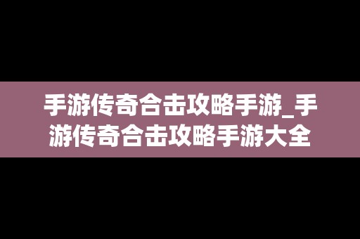 手游传奇合击攻略手游_手游传奇合击攻略手游大全