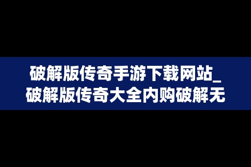 破解版传奇手游下载网站_破解版传奇大全内购破解无限版