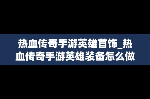 热血传奇手游英雄首饰_热血传奇手游英雄装备怎么做