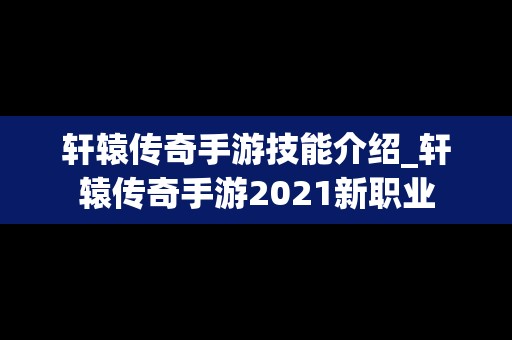 轩辕传奇手游技能介绍_轩辕传奇手游2021新职业