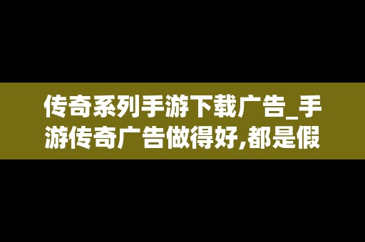 传奇系列手游下载广告_手游传奇广告做得好,都是假的