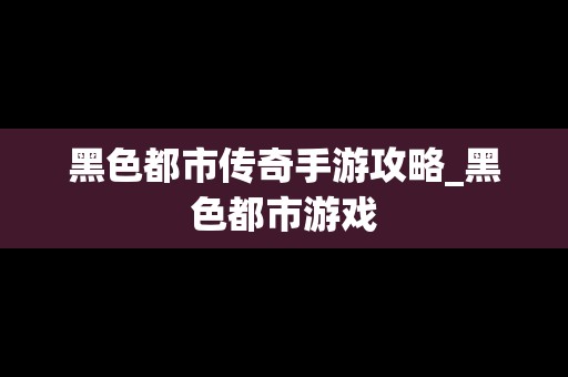 黑色都市传奇手游攻略_黑色都市游戏