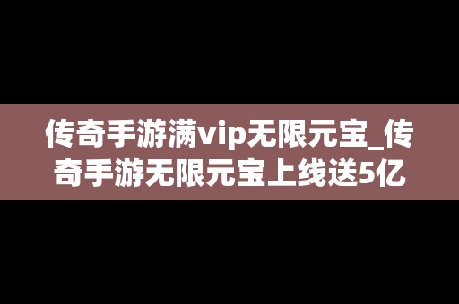 传奇手游满vip无限元宝_传奇手游无限元宝上线送5亿