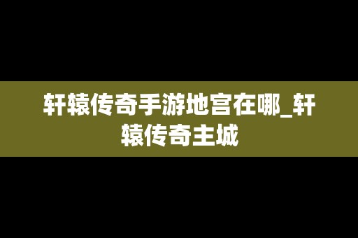 轩辕传奇手游地宫在哪_轩辕传奇主城