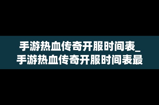 手游热血传奇开服时间表_手游热血传奇开服时间表最新