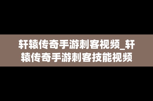 轩辕传奇手游刺客视频_轩辕传奇手游刺客技能视频