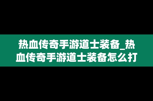 热血传奇手游道士装备_热血传奇手游道士装备怎么打造