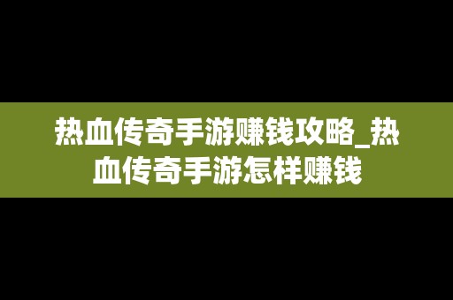 热血传奇手游赚钱攻略_热血传奇手游怎样赚钱