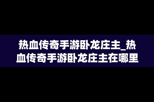 热血传奇手游卧龙庄主_热血传奇手游卧龙庄主在哪里