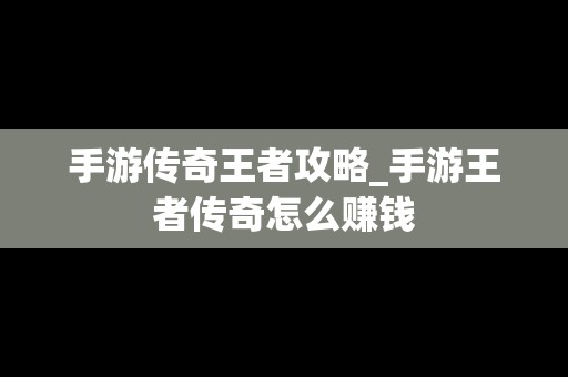 手游传奇王者攻略_手游王者传奇怎么赚钱