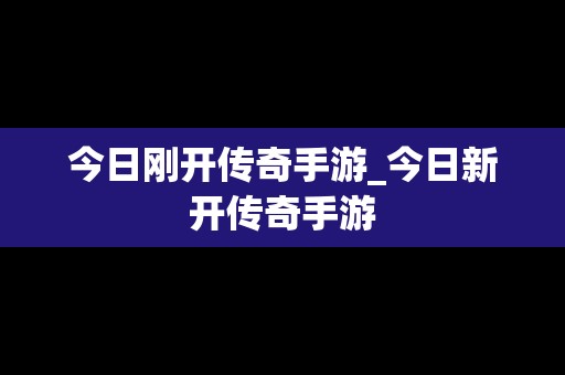 今日刚开传奇手游_今日新开传奇手游