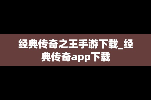 经典传奇之王手游下载_经典传奇app下载