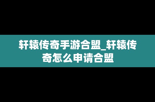 轩辕传奇手游合盟_轩辕传奇怎么申请合盟