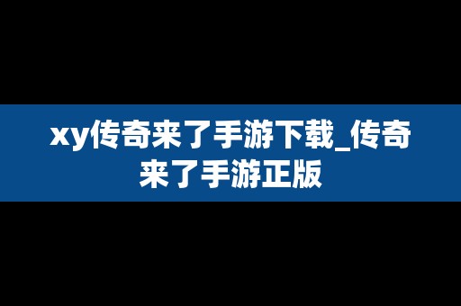 xy传奇来了手游下载_传奇来了手游正版