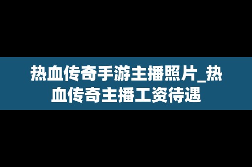 热血传奇手游主播照片_热血传奇主播工资待遇