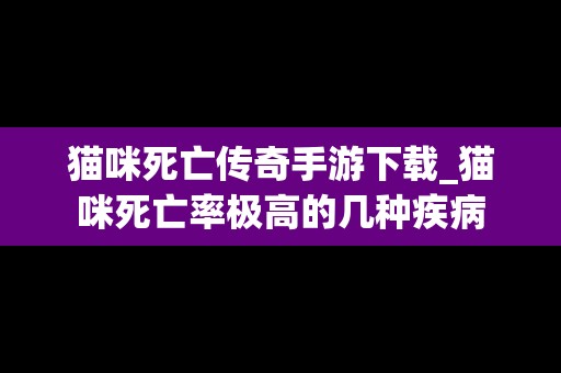 猫咪死亡传奇手游下载_猫咪死亡率极高的几种疾病